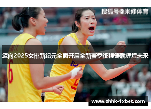 迈向2025女排新纪元全面开启全新赛季征程铸就辉煌未来