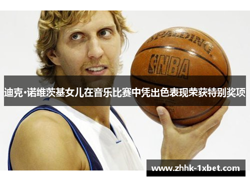 迪克·诺维茨基女儿在音乐比赛中凭出色表现荣获特别奖项