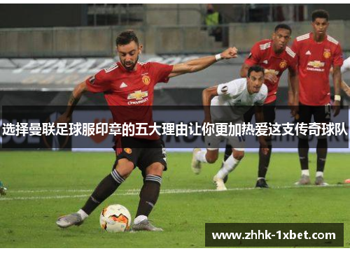 选择曼联足球服印章的五大理由让你更加热爱这支传奇球队