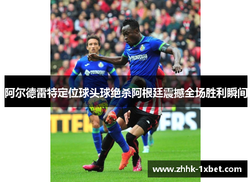 阿尔德雷特定位球头球绝杀阿根廷震撼全场胜利瞬间