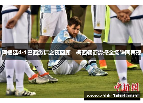 阿根廷4-1巴西激情之夜回顾：梅西领衔震撼全场瞬间再现