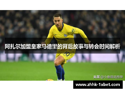 阿扎尔加盟皇家马德里的背后故事与转会时间解析