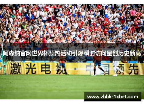 阿森纳官网世界杯预热活动引爆瞬时访问量创历史新高 阿森纳官网世界杯预热活动引爆瞬时访问量创历史新高