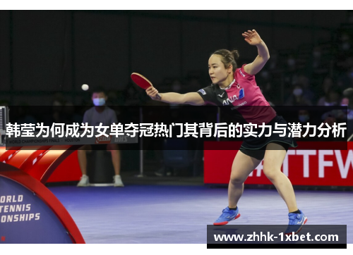 韩莹为何成为女单夺冠热门其背后的实力与潜力分析