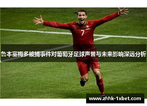 鲁本塞梅多被捕事件对葡萄牙足球声誉与未来影响深远分析