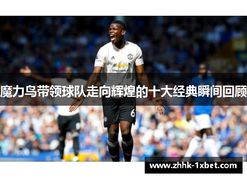 魔力鸟带领球队走向辉煌的十大经典瞬间回顾