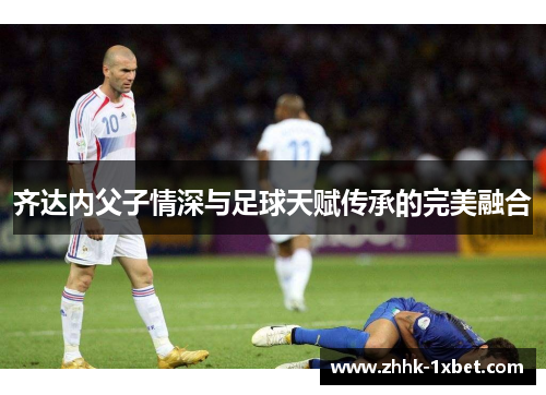 齐达内父子情深与足球天赋传承的完美融合