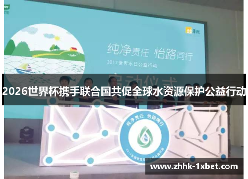 2026世界杯携手联合国共促全球水资源保护公益行动