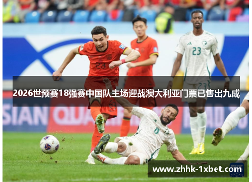 2026世预赛18强赛中国队主场迎战澳大利亚门票已售出九成