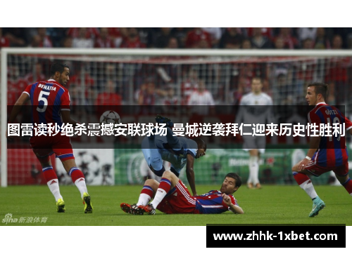 图雷读秒绝杀震撼安联球场 曼城逆袭拜仁迎来历史性胜利 图雷读秒绝杀震撼安联球场 曼城逆袭拜仁迎来历史性胜利