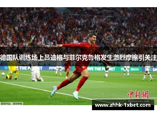 德国队训练场上吕迪格与菲尔克鲁格发生激烈摩擦引关注 德国队训练场上吕迪格与菲尔克鲁格发生激烈摩擦引关注
