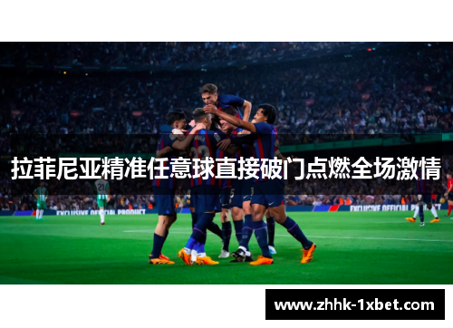 拉菲尼亚精准任意球直接破门点燃全场激情 拉菲尼亚精准任意球直接破门点燃全场激情