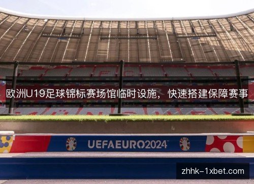 欧洲U19足球锦标赛场馆临时设施,快速搭建保障赛事 欧洲U19足球锦标赛场馆临时设施,快速搭建保障赛事
